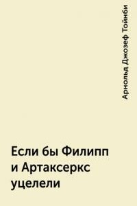 Если бы Филипп и Артаксеркс уцелели