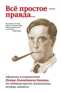 Всё простое – правда… Афоризмы и размышления Петра Леонидовича Капицы, его любимые притчи, поучительные истории, анекдоты