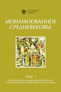 Мобилизованное Средневековье. Том 1. Медиевализм и национальная идеология в Центрально-Восточной Европе и на Балканах