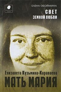 Свет земной любви. История жизни Матери Марии – Елизаветы Кузьминой-Караваевой