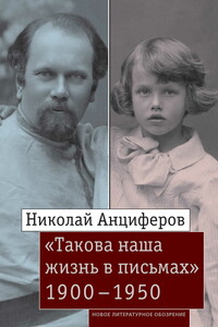 Николай Анциферов. «Такова наша жизнь в письмах». Письма родным и друзьям (1900–1950-е годы)