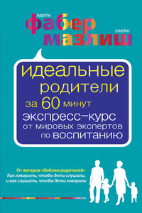 Идеальные родители за 60 минут. Экспресс-курс от мировых экспертов по воспитанию