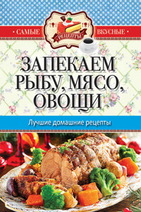 Запекаем мясо, рыбу, овощи. Лучшие домашние рецепты