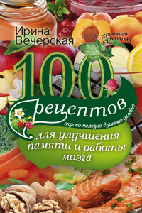 100 рецептов для улучшения памяти и работы мозга. Вкусно, полезно, душевно, целебно