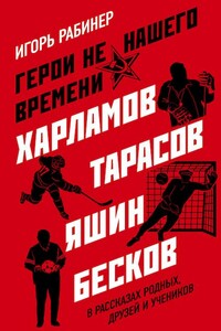 Герои не нашего времени. Харламов, Тарасов, Яшин, Бесков в рассказах родных, друзей и учеников