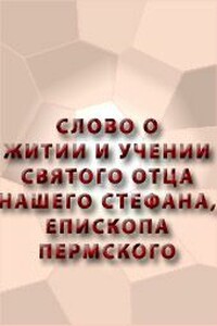 Слово о житии и учении святого отца нашего Стефана, епископа Пермского