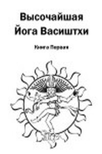 Высочайшая Йога Васиштхи. Книга 1. О разочаровании