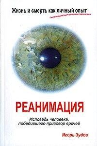 Жизнь и смерть как личный опыт. Реанимация. Исповедь человека, победившего приговор врачей