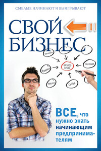 Свой бизнес. Все, что нужно знать начинающим предпринимателям