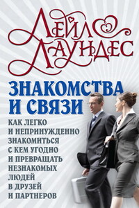 Знакомства и связи. Как легко и непринужденно знакомиться с кем угодно и превращать незнакомых людей в друзей и партнеров