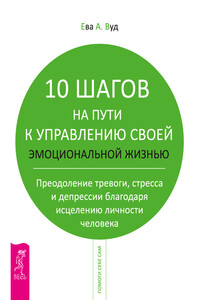 10 шагов на пути к управлению своей эмоциональной жизнью. Преодоление тревоги, страха и депрессии благодаря исцелению личности человека