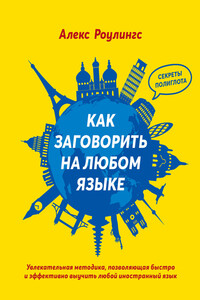 Как заговорить на любом языке. Увлекательная методика, позволяющая быстро и эффективно выучить любой иностранный язык