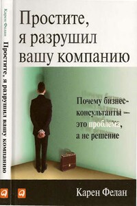 Простите, я разрушил вашу компанию. Почему бизнес-консультанты – это проблема, а не решение