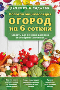 Золотая энциклопедия. Огород на 6 сотках. Секреты для ленивых дачников от Октябрины Ганичкиной