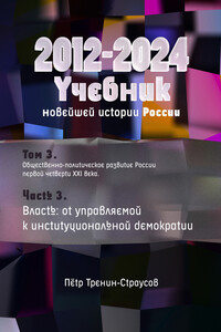 Учебник новейшей истории России (1999—2050). Т. 3. Общественно-политическое развитие России первой четверти XXI века. Часть 3. Власть: от управляемой к институциональной демократии (2012—2024)