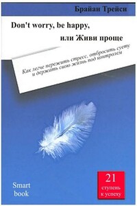 Don't worry, be happy, или Живи проще. Как легче пережить стресс, отбросить суету и держать свою жизнь под контролем