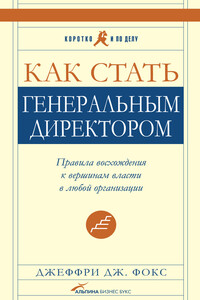 Как стать генеральным директором. Правила восхождения к вершинам власти в любой организации