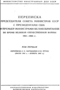 Переписка Председателя Совета Министров СССР с Президентами США и Премьер-Министрами Великобритании во время Великой Отечественной войны 1941–1945 гг. Том 1