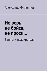 Не верь, не бойся, не проси… Записки надзирателя